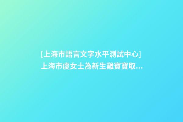 [上海市語言文字水平測試中心]上海市虞女士為新生雞寶寶取名財富型套餐-第1張-公司起名-玄機派